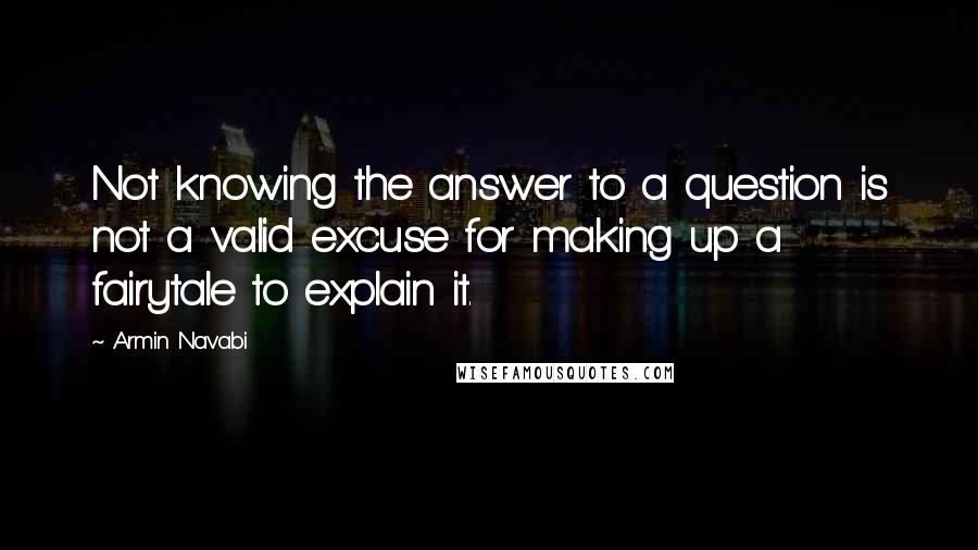 Armin Navabi Quotes: Not knowing the answer to a question is not a valid excuse for making up a fairytale to explain it.