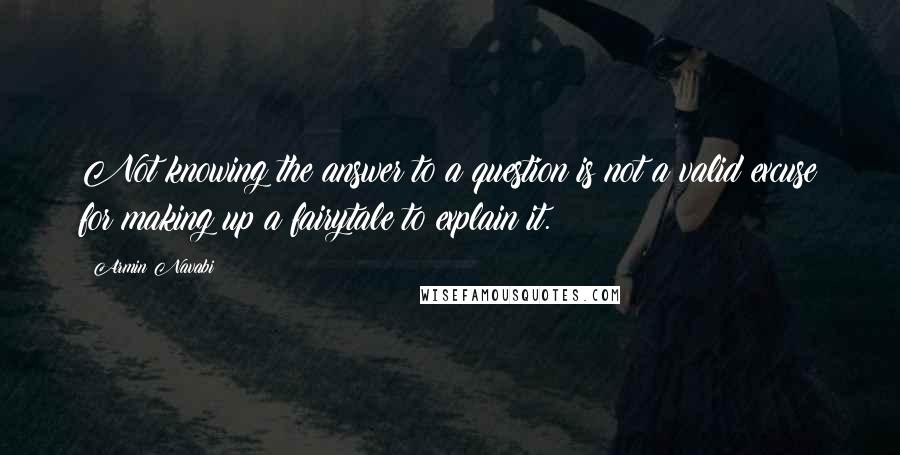 Armin Navabi Quotes: Not knowing the answer to a question is not a valid excuse for making up a fairytale to explain it.