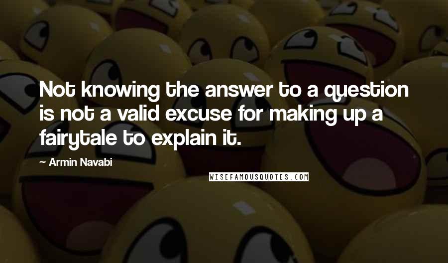 Armin Navabi Quotes: Not knowing the answer to a question is not a valid excuse for making up a fairytale to explain it.