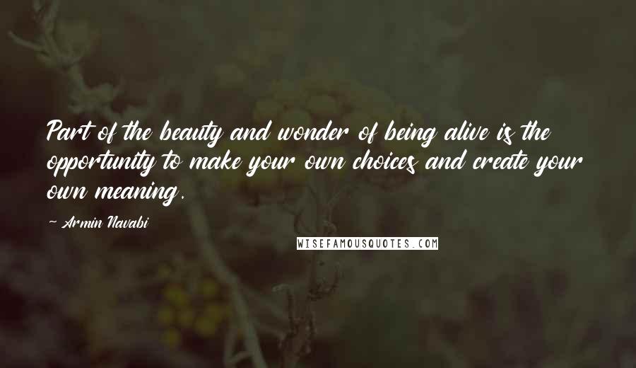 Armin Navabi Quotes: Part of the beauty and wonder of being alive is the opportunity to make your own choices and create your own meaning.
