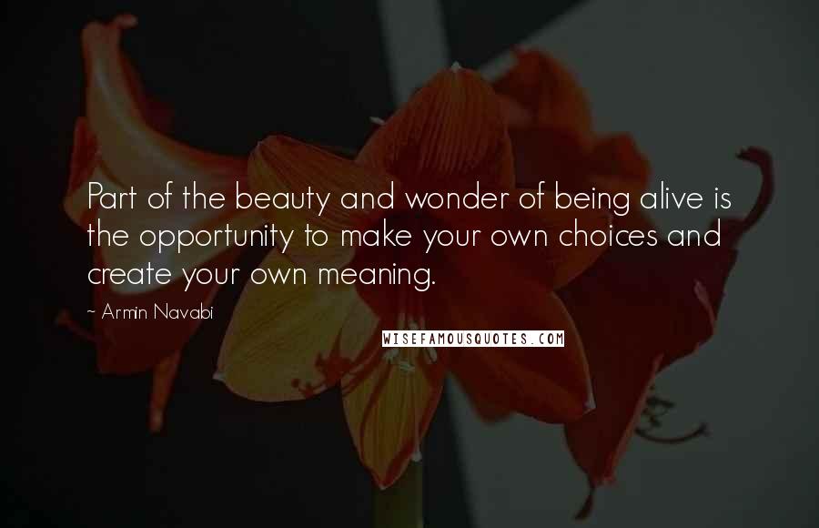 Armin Navabi Quotes: Part of the beauty and wonder of being alive is the opportunity to make your own choices and create your own meaning.