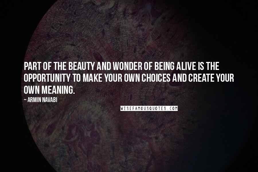 Armin Navabi Quotes: Part of the beauty and wonder of being alive is the opportunity to make your own choices and create your own meaning.