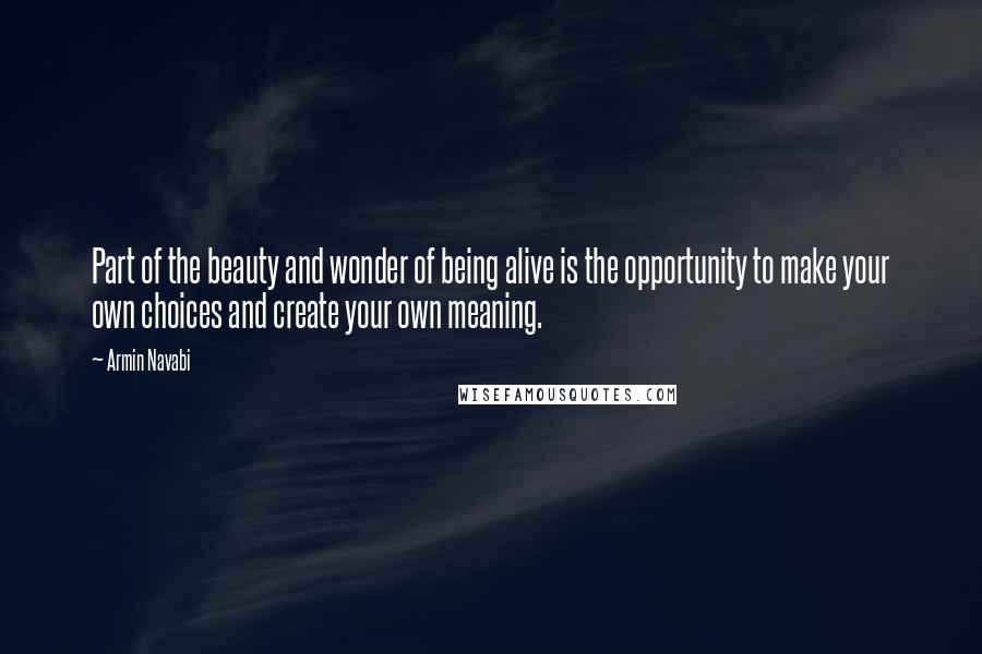 Armin Navabi Quotes: Part of the beauty and wonder of being alive is the opportunity to make your own choices and create your own meaning.