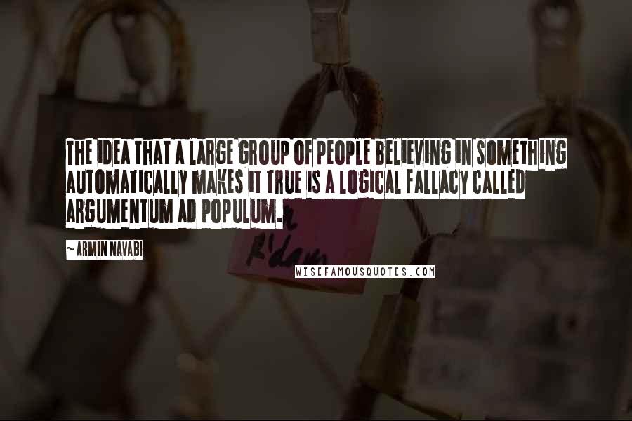 Armin Navabi Quotes: The idea that a large group of people believing in something automatically makes it true is a logical fallacy called argumentum ad populum.