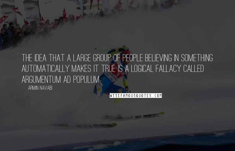 Armin Navabi Quotes: The idea that a large group of people believing in something automatically makes it true is a logical fallacy called argumentum ad populum.