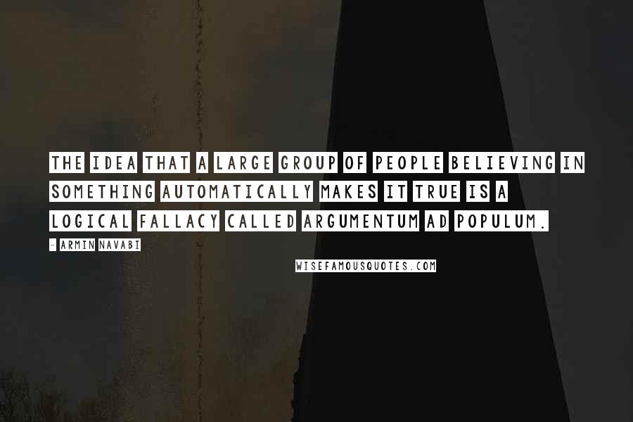 Armin Navabi Quotes: The idea that a large group of people believing in something automatically makes it true is a logical fallacy called argumentum ad populum.