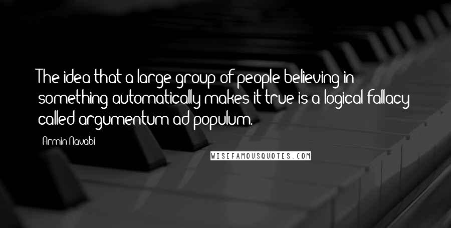 Armin Navabi Quotes: The idea that a large group of people believing in something automatically makes it true is a logical fallacy called argumentum ad populum.