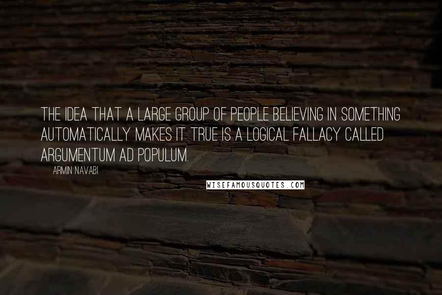 Armin Navabi Quotes: The idea that a large group of people believing in something automatically makes it true is a logical fallacy called argumentum ad populum.