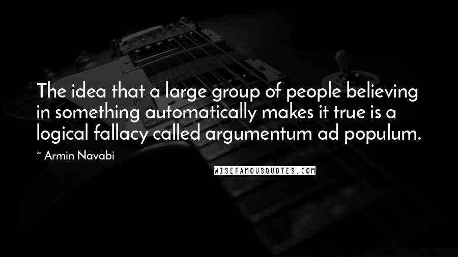 Armin Navabi Quotes: The idea that a large group of people believing in something automatically makes it true is a logical fallacy called argumentum ad populum.