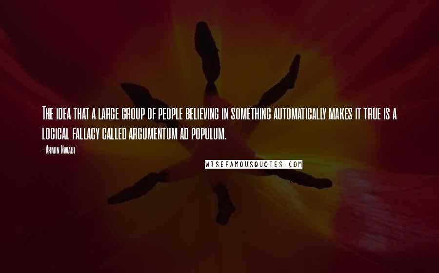 Armin Navabi Quotes: The idea that a large group of people believing in something automatically makes it true is a logical fallacy called argumentum ad populum.