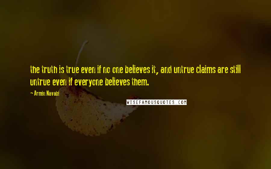 Armin Navabi Quotes: the truth is true even if no one believes it, and untrue claims are still untrue even if everyone believes them.