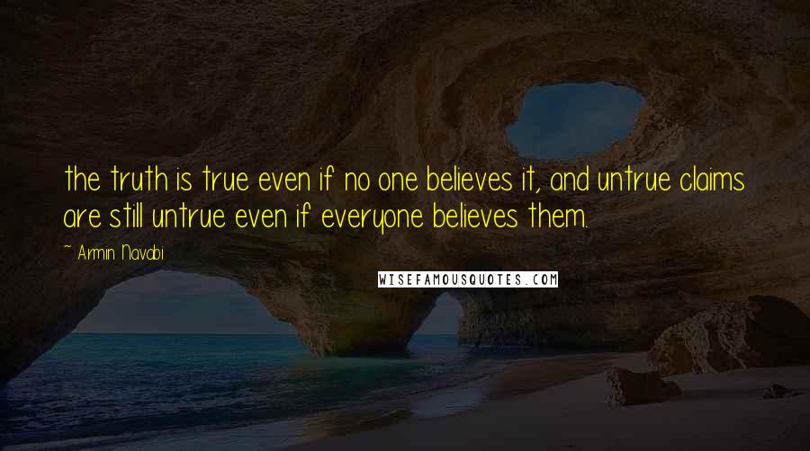 Armin Navabi Quotes: the truth is true even if no one believes it, and untrue claims are still untrue even if everyone believes them.