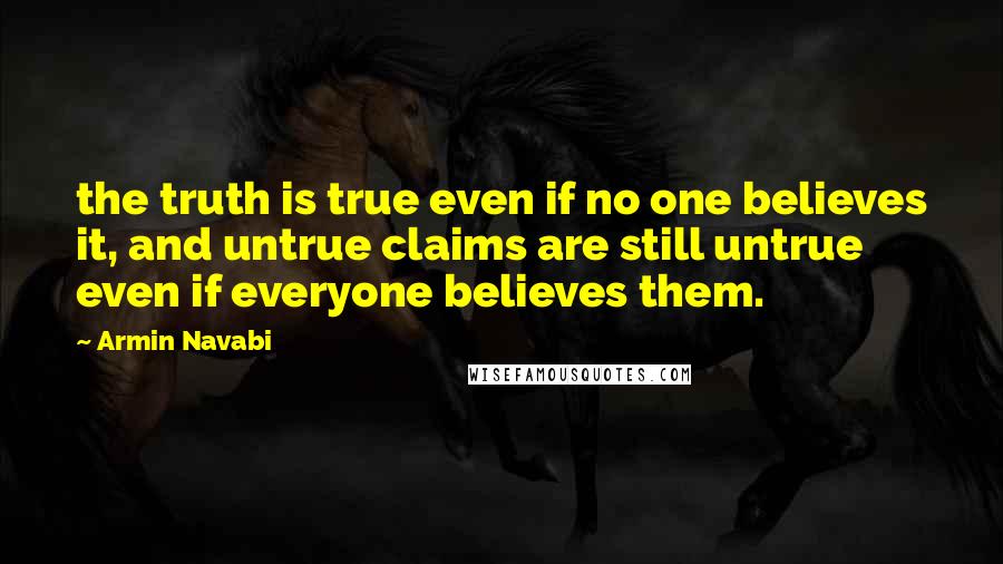 Armin Navabi Quotes: the truth is true even if no one believes it, and untrue claims are still untrue even if everyone believes them.