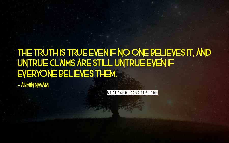 Armin Navabi Quotes: the truth is true even if no one believes it, and untrue claims are still untrue even if everyone believes them.