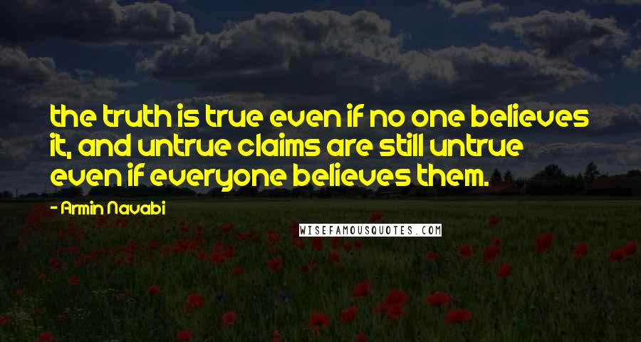 Armin Navabi Quotes: the truth is true even if no one believes it, and untrue claims are still untrue even if everyone believes them.