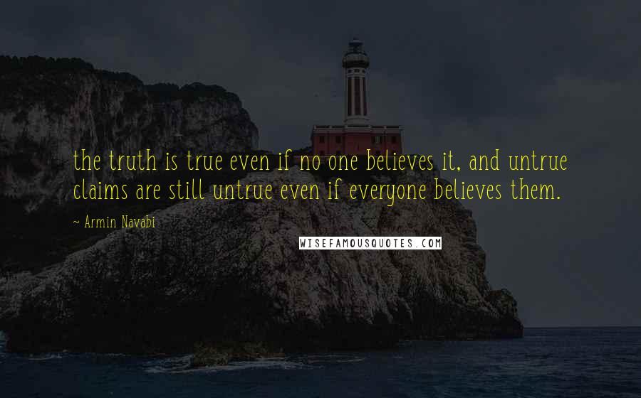 Armin Navabi Quotes: the truth is true even if no one believes it, and untrue claims are still untrue even if everyone believes them.