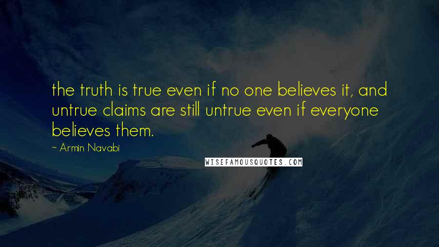 Armin Navabi Quotes: the truth is true even if no one believes it, and untrue claims are still untrue even if everyone believes them.