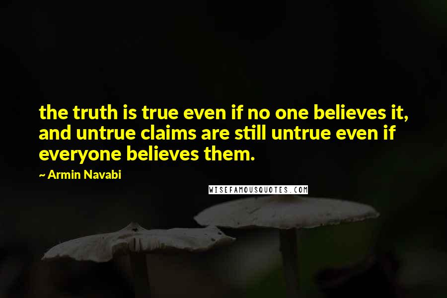 Armin Navabi Quotes: the truth is true even if no one believes it, and untrue claims are still untrue even if everyone believes them.