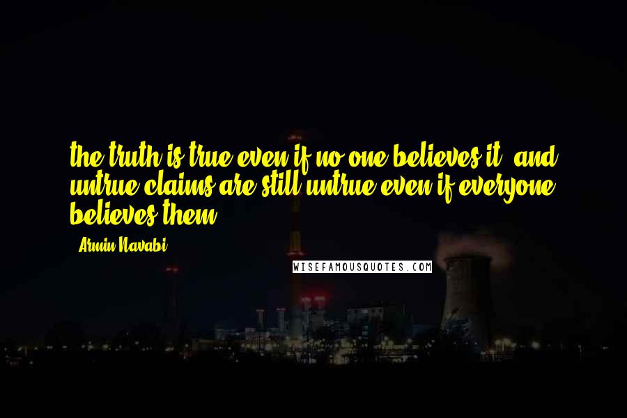 Armin Navabi Quotes: the truth is true even if no one believes it, and untrue claims are still untrue even if everyone believes them.