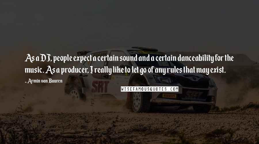 Armin Van Buuren Quotes: As a DJ, people expect a certain sound and a certain danceability for the music. As a producer, I really like to let go of any rules that may exist.
