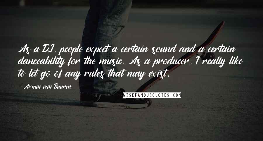 Armin Van Buuren Quotes: As a DJ, people expect a certain sound and a certain danceability for the music. As a producer, I really like to let go of any rules that may exist.