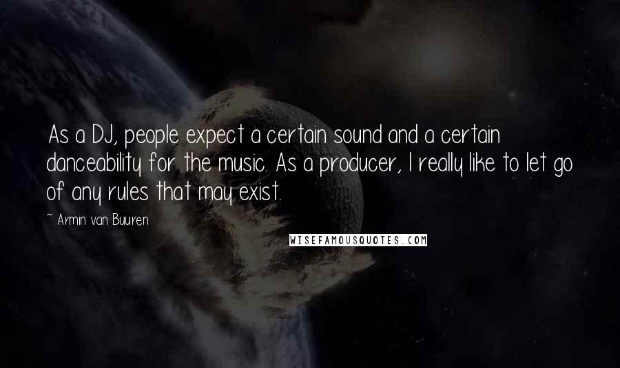 Armin Van Buuren Quotes: As a DJ, people expect a certain sound and a certain danceability for the music. As a producer, I really like to let go of any rules that may exist.