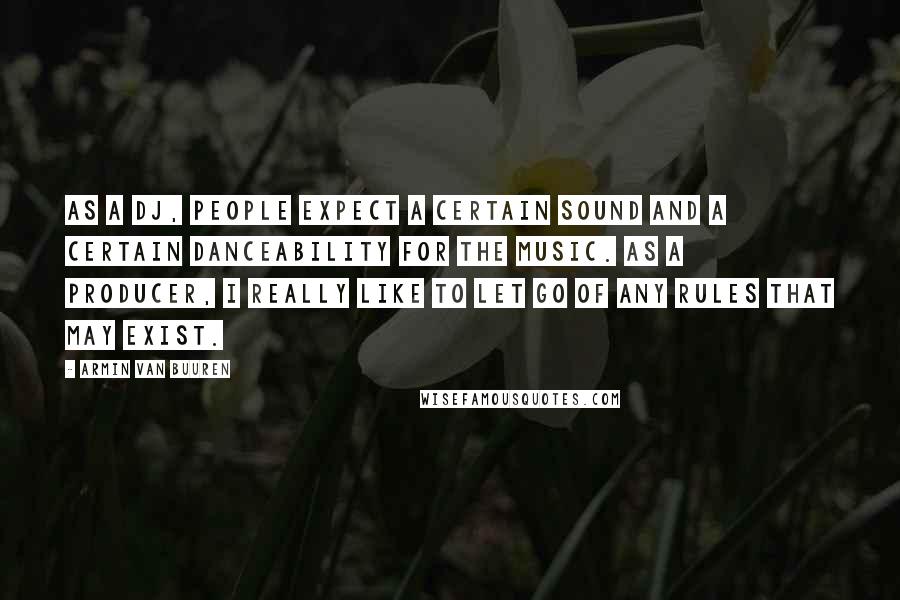 Armin Van Buuren Quotes: As a DJ, people expect a certain sound and a certain danceability for the music. As a producer, I really like to let go of any rules that may exist.