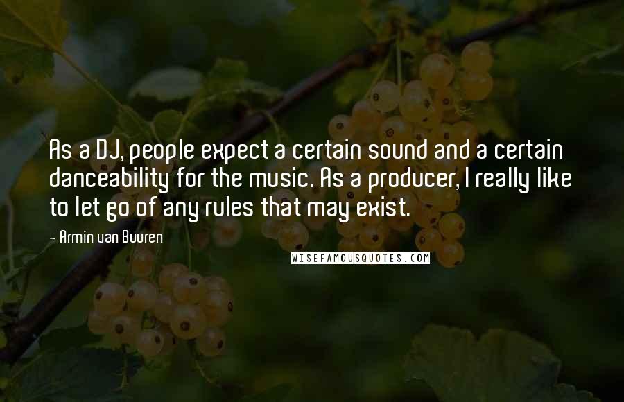 Armin Van Buuren Quotes: As a DJ, people expect a certain sound and a certain danceability for the music. As a producer, I really like to let go of any rules that may exist.