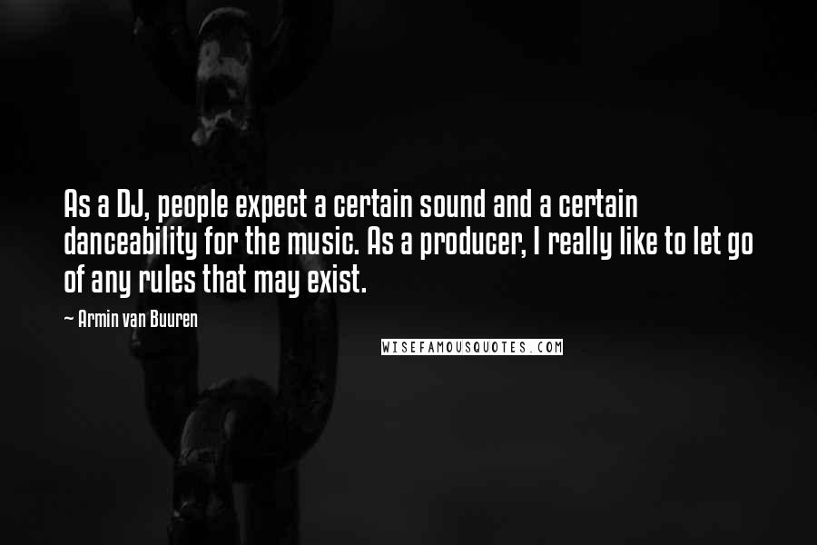 Armin Van Buuren Quotes: As a DJ, people expect a certain sound and a certain danceability for the music. As a producer, I really like to let go of any rules that may exist.