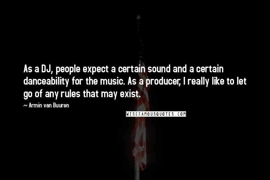 Armin Van Buuren Quotes: As a DJ, people expect a certain sound and a certain danceability for the music. As a producer, I really like to let go of any rules that may exist.