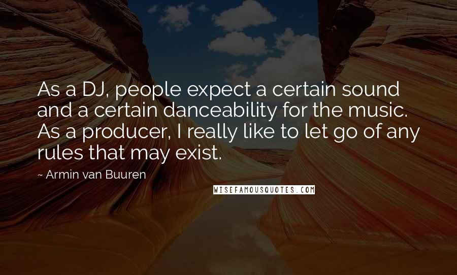 Armin Van Buuren Quotes: As a DJ, people expect a certain sound and a certain danceability for the music. As a producer, I really like to let go of any rules that may exist.