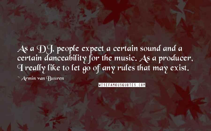 Armin Van Buuren Quotes: As a DJ, people expect a certain sound and a certain danceability for the music. As a producer, I really like to let go of any rules that may exist.