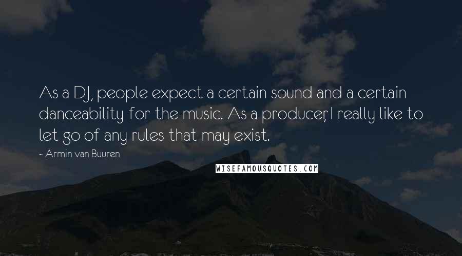 Armin Van Buuren Quotes: As a DJ, people expect a certain sound and a certain danceability for the music. As a producer, I really like to let go of any rules that may exist.