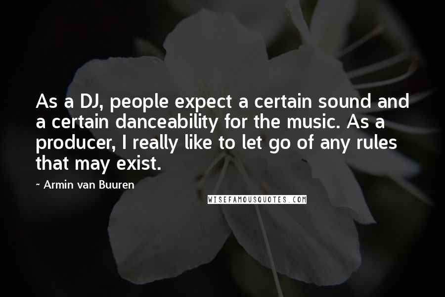 Armin Van Buuren Quotes: As a DJ, people expect a certain sound and a certain danceability for the music. As a producer, I really like to let go of any rules that may exist.