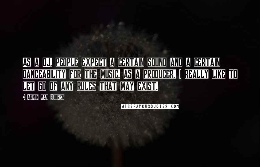 Armin Van Buuren Quotes: As a DJ, people expect a certain sound and a certain danceability for the music. As a producer, I really like to let go of any rules that may exist.