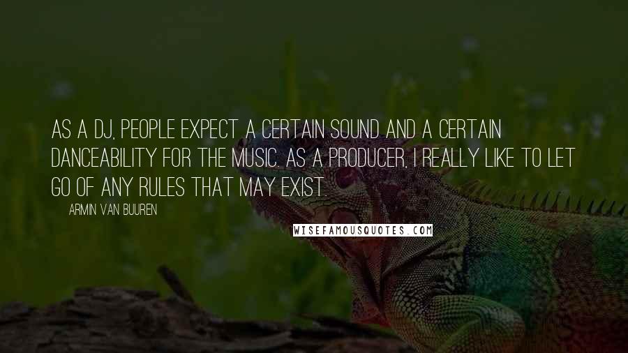 Armin Van Buuren Quotes: As a DJ, people expect a certain sound and a certain danceability for the music. As a producer, I really like to let go of any rules that may exist.