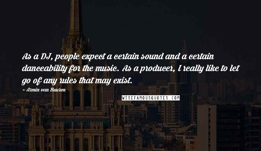 Armin Van Buuren Quotes: As a DJ, people expect a certain sound and a certain danceability for the music. As a producer, I really like to let go of any rules that may exist.