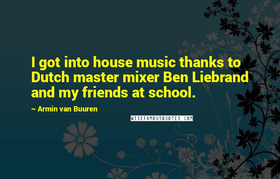 Armin Van Buuren Quotes: I got into house music thanks to Dutch master mixer Ben Liebrand and my friends at school.