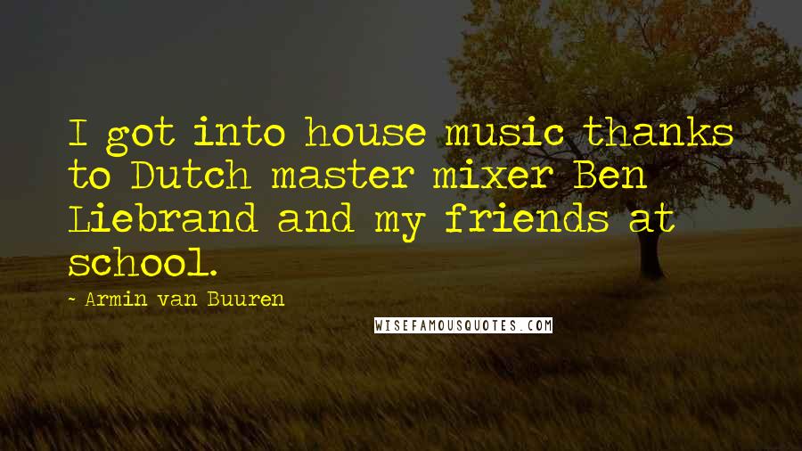 Armin Van Buuren Quotes: I got into house music thanks to Dutch master mixer Ben Liebrand and my friends at school.