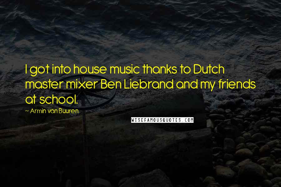 Armin Van Buuren Quotes: I got into house music thanks to Dutch master mixer Ben Liebrand and my friends at school.