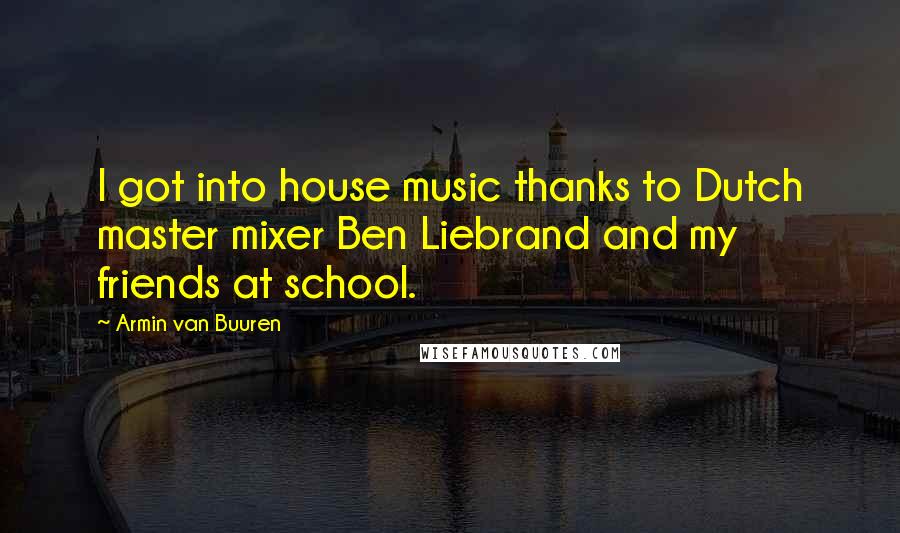 Armin Van Buuren Quotes: I got into house music thanks to Dutch master mixer Ben Liebrand and my friends at school.