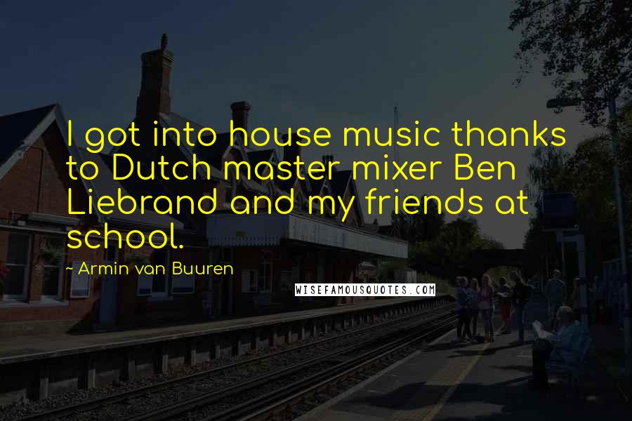 Armin Van Buuren Quotes: I got into house music thanks to Dutch master mixer Ben Liebrand and my friends at school.