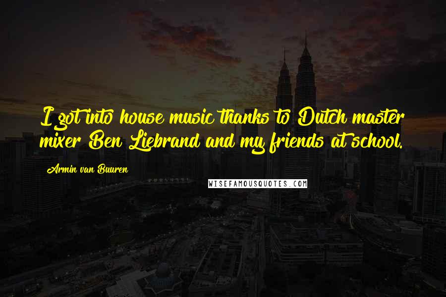 Armin Van Buuren Quotes: I got into house music thanks to Dutch master mixer Ben Liebrand and my friends at school.