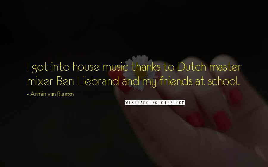 Armin Van Buuren Quotes: I got into house music thanks to Dutch master mixer Ben Liebrand and my friends at school.