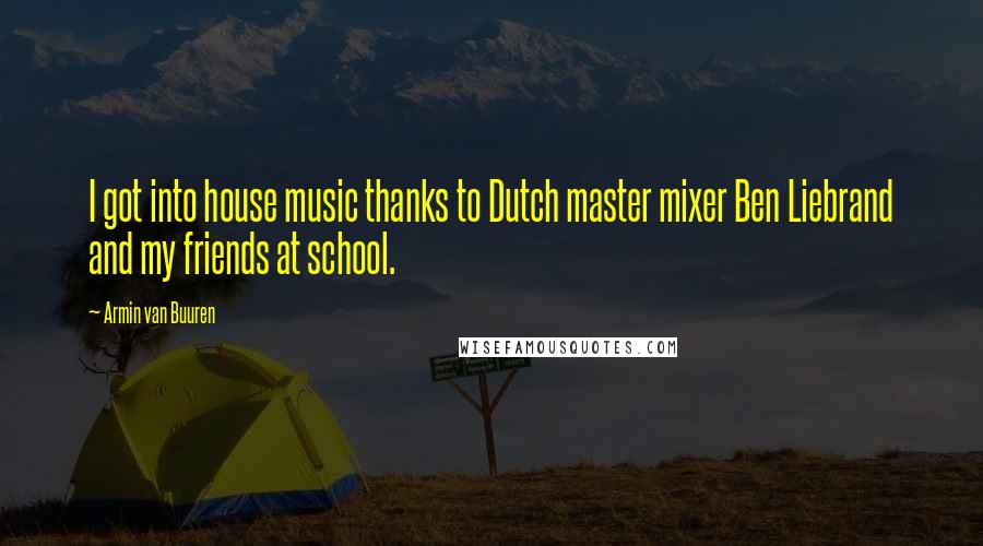 Armin Van Buuren Quotes: I got into house music thanks to Dutch master mixer Ben Liebrand and my friends at school.