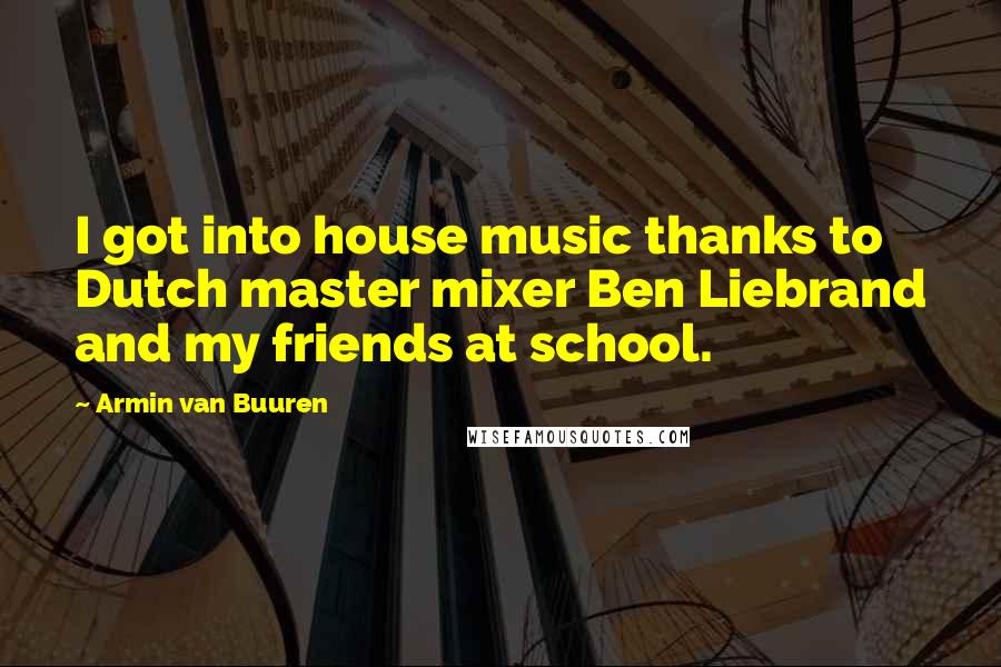 Armin Van Buuren Quotes: I got into house music thanks to Dutch master mixer Ben Liebrand and my friends at school.