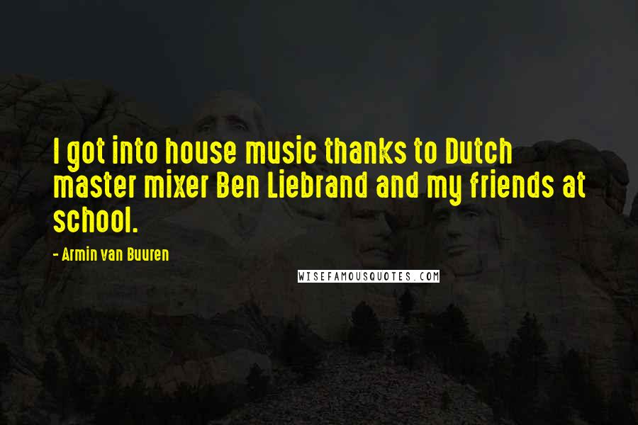 Armin Van Buuren Quotes: I got into house music thanks to Dutch master mixer Ben Liebrand and my friends at school.