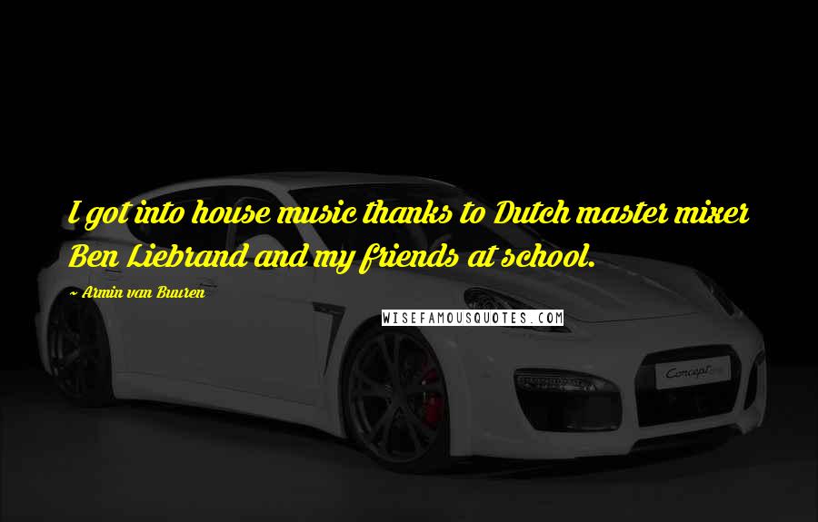 Armin Van Buuren Quotes: I got into house music thanks to Dutch master mixer Ben Liebrand and my friends at school.