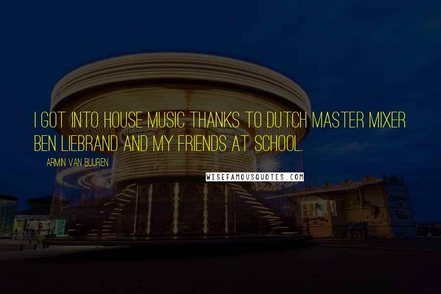 Armin Van Buuren Quotes: I got into house music thanks to Dutch master mixer Ben Liebrand and my friends at school.