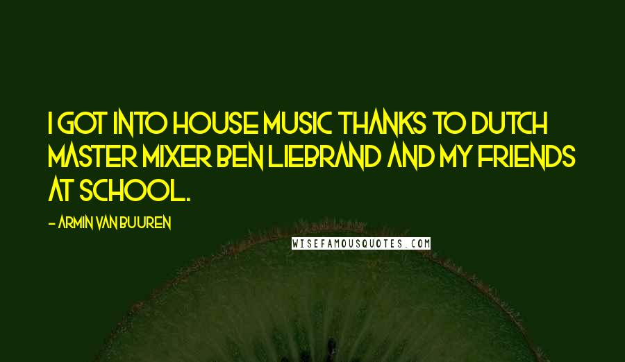 Armin Van Buuren Quotes: I got into house music thanks to Dutch master mixer Ben Liebrand and my friends at school.